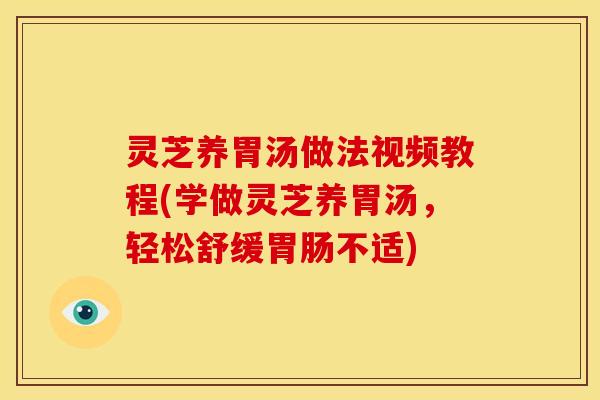灵芝养胃汤做法视频教程(学做灵芝养胃汤,轻松舒缓胃肠不适)