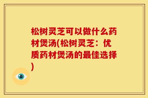 松树灵芝可以做什么药材煲汤(松树灵芝：优质药材煲汤的最佳选择)
