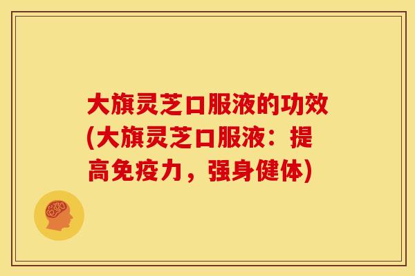 大旗灵芝口服液的功效(大旗灵芝口服液:提高免疫力,强身健体)
