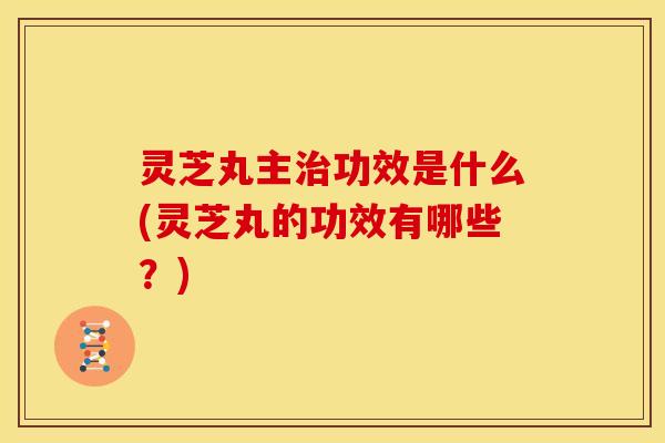 灵芝丸主治功效是什么(灵芝丸的功效有哪些?)