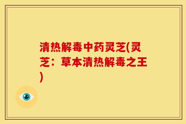 清热解毒中药灵芝(灵芝:草本清热解毒之王)