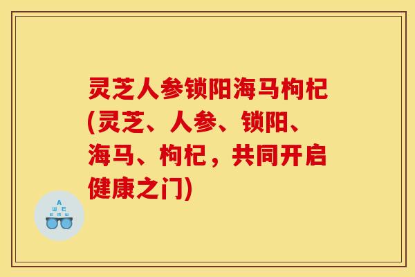 灵芝人参锁阳海马枸杞(灵芝、人参、锁阳、海马、枸杞,共同开启健康之门)