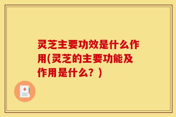 灵芝主要功效是什么作用(灵芝的主要功能及作用是什么？)