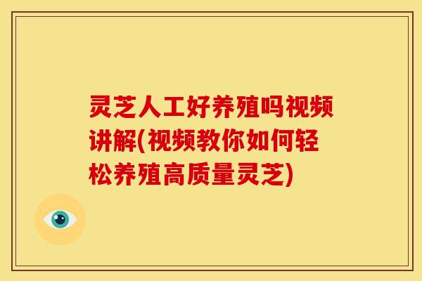 灵芝人工好养殖吗视频讲解(视频教你如何轻松养殖高质量灵芝)