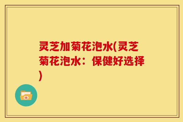 灵芝加菊花泡水(灵芝菊花泡水：保健好选择)
