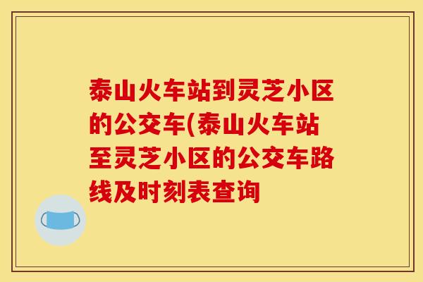 泰山火车站到灵芝小区的公交车(泰山火车站至灵芝小区的公交车路线及时刻表查询