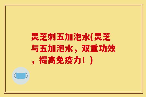 灵芝刺五加泡水(灵芝与五加泡水,双重功效,提高免疫力!)