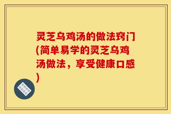灵芝乌鸡汤的做法窍门(简单易学的灵芝乌鸡汤做法,享受健康口感)