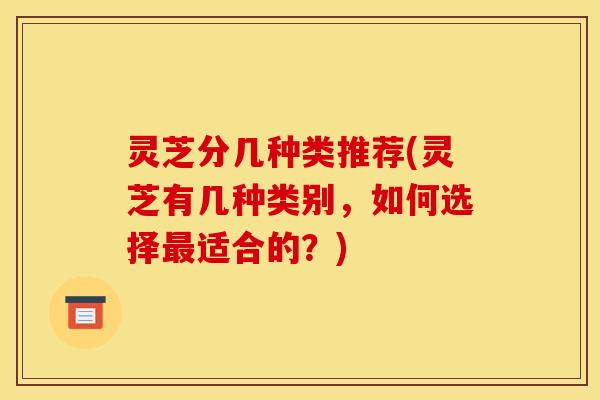 灵芝分几种类推荐(灵芝有几种类别，如何选择最适合的？)