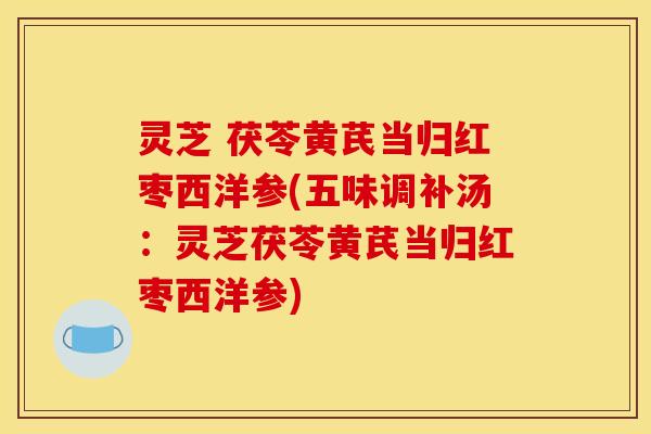灵芝 茯苓黄芪当归红枣西洋参(五味调补汤：灵芝茯苓黄芪当归红枣西洋参)