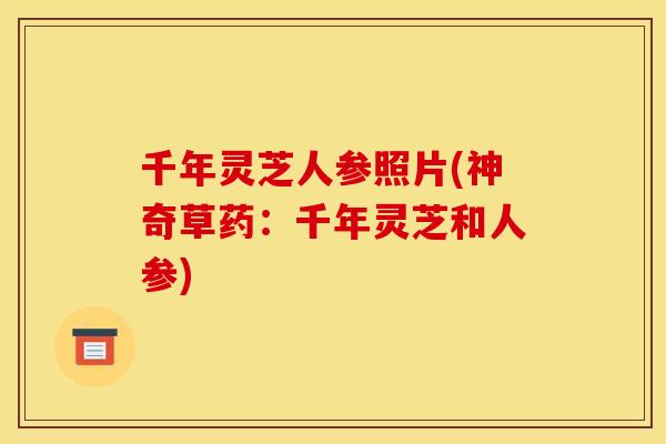 千年灵芝人参照片(神奇草药：千年灵芝和人参)