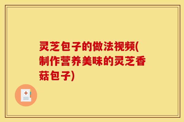 灵芝包子的做法视频(制作营养美味的灵芝香菇包子)