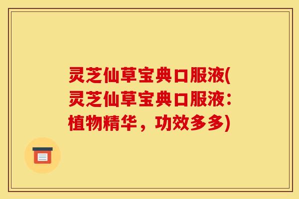 灵芝仙草宝典口服液(灵芝仙草宝典口服液:植物精华,功效多多)