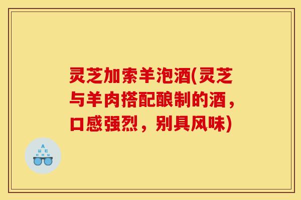 灵芝加索羊泡酒(灵芝与羊肉搭配酿制的酒，口感强烈，别具风味)