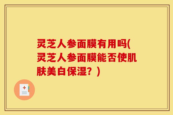 灵芝人参面膜有用吗(灵芝人参面膜能否使肌肤美白保湿？)