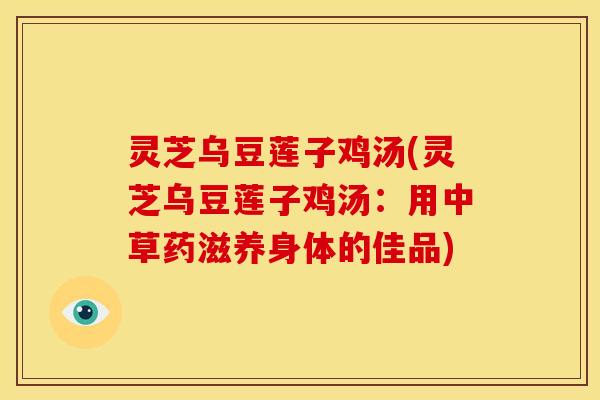 灵芝乌豆莲子鸡汤(灵芝乌豆莲子鸡汤：用中草药滋养身体的佳品)