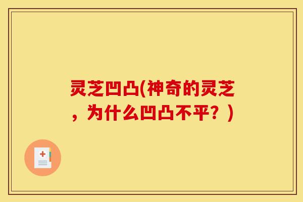 灵芝凹凸(神奇的灵芝,为什么凹凸不平?)
