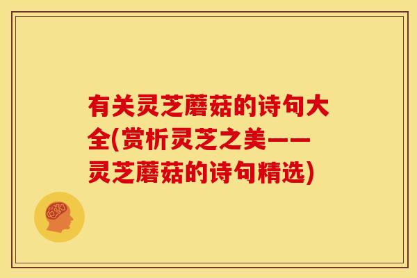 有关灵芝蘑菇的诗句大全(赏析灵芝之美——灵芝蘑菇的诗句精选)