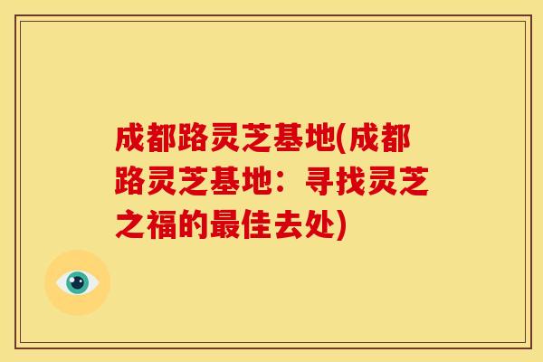 成都路灵芝基地(成都路灵芝基地:寻找灵芝之福的最佳去处)