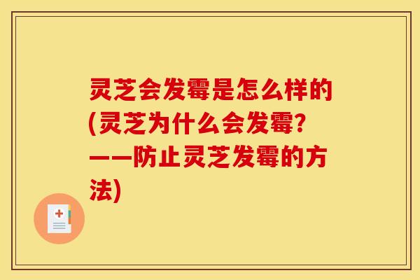灵芝会发霉是怎么样的(灵芝为什么会发霉？——防止灵芝发霉的方法)