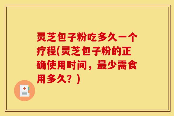 灵芝包子粉吃多久一个疗程(灵芝包子粉的正确使用时间,最少需食用多久?)