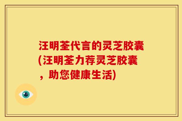 汪明荃代言的灵芝胶囊(汪明荃力荐灵芝胶囊，助您健康生活)