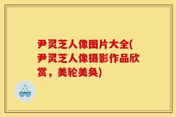 尹灵芝人像图片大全(尹灵芝人像摄影作品欣赏,美轮美奂)