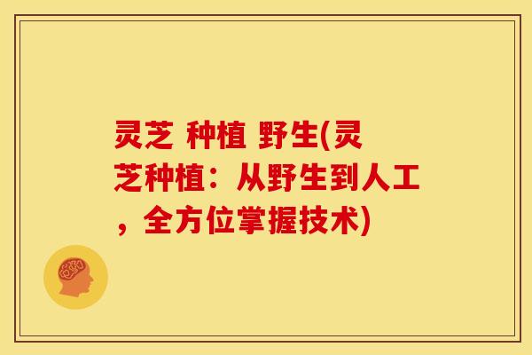 灵芝 种植 野生(灵芝种植：从野生到人工，全方位掌握技术)