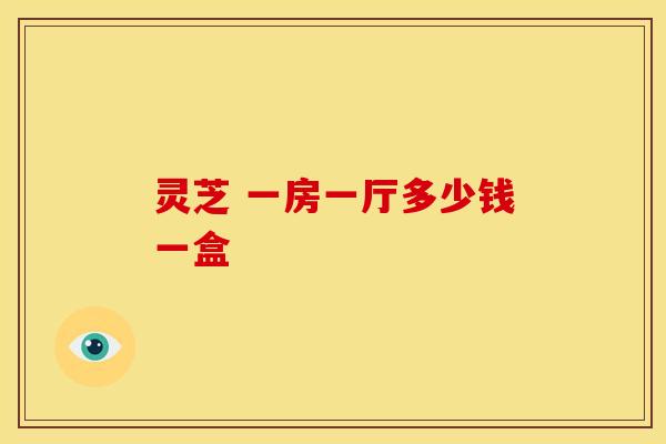 灵芝 一房一厅多少钱一盒