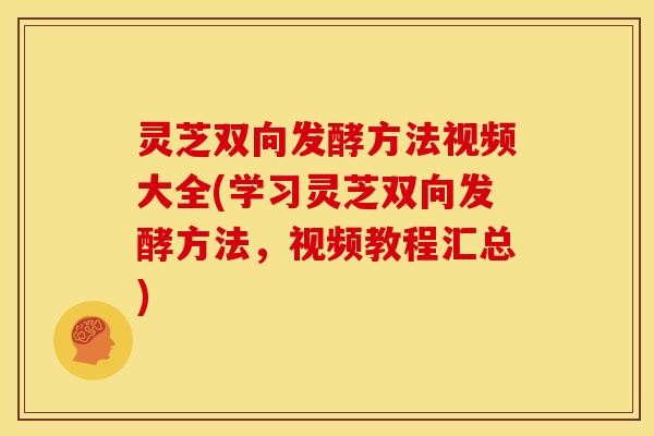 灵芝双向发酵方法视频大全(学习灵芝双向发酵方法,视频教程汇总)