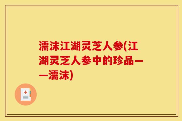 濡沫江湖灵芝人参(江湖灵芝人参中的珍品——濡沫)