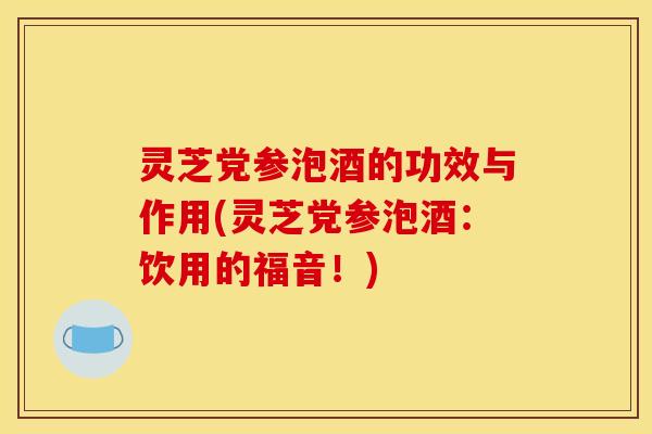 灵芝党参泡酒的功效与作用(灵芝党参泡酒：饮用的福音！)