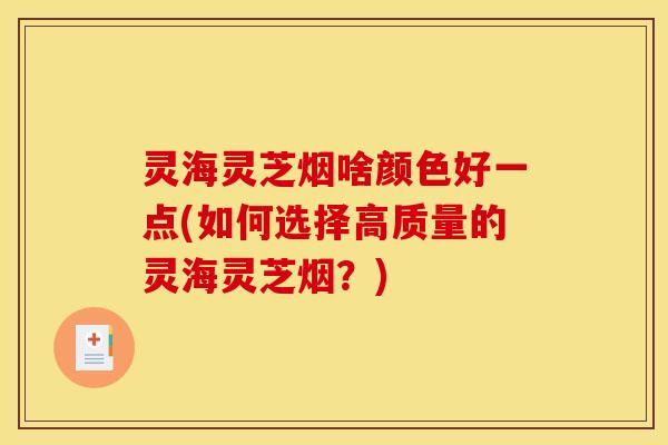 灵海灵芝烟啥颜色好一点(如何选择高质量的灵海灵芝烟?)