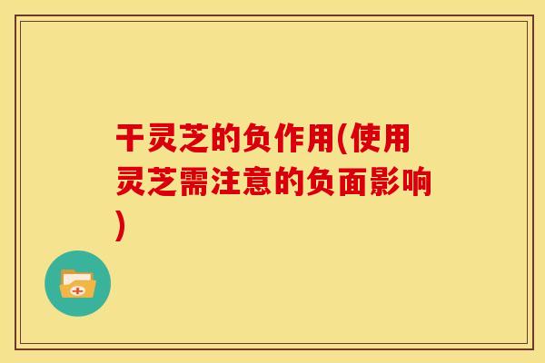 干灵芝的负作用(使用灵芝需注意的负面影响)