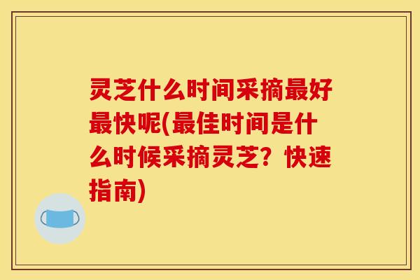 灵芝什么时间采摘最好最快呢(最佳时间是什么时候采摘灵芝？快速指南)
