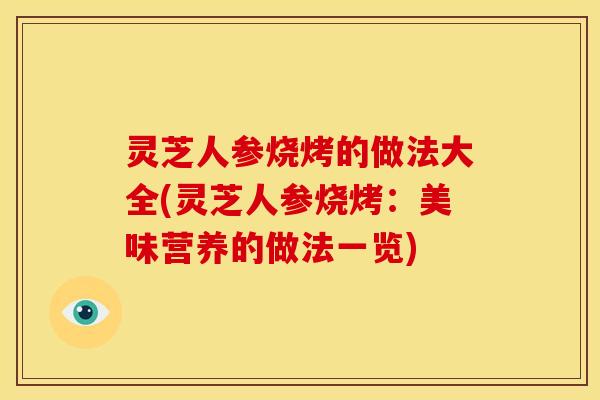 灵芝人参烧烤的做法大全(灵芝人参烧烤：美味营养的做法一览)