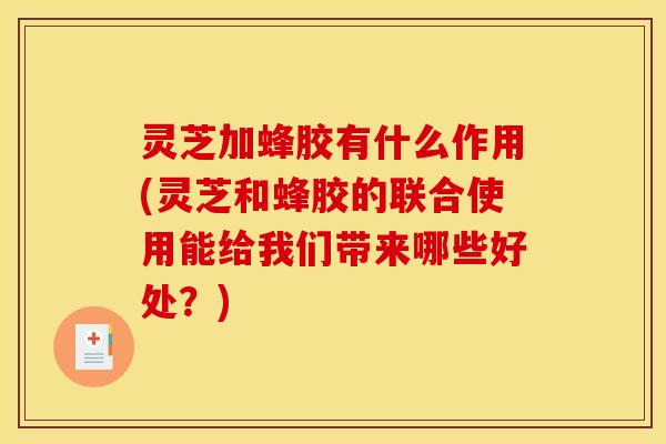 灵芝加蜂胶有什么作用(灵芝和蜂胶的联合使用能给我们带来哪些好处?)