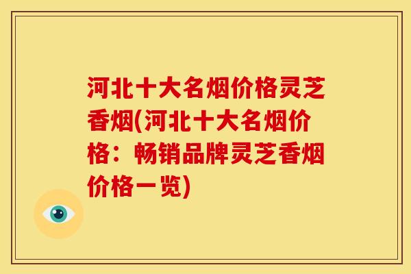 河北十大名烟价格灵芝香烟(河北十大名烟价格：畅销品牌灵芝香烟价格一览)