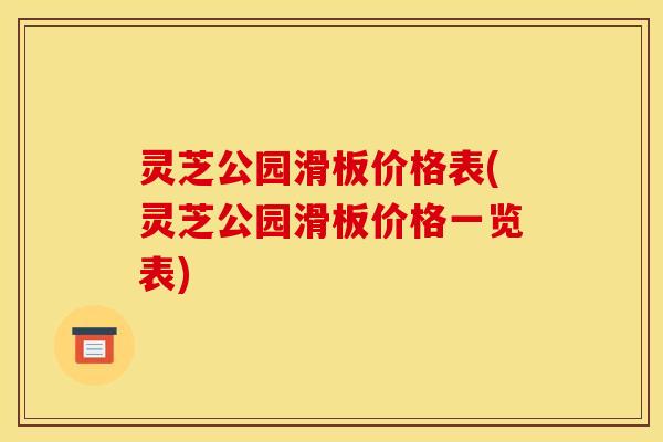 灵芝公园滑板价格表(灵芝公园滑板价格一览表)