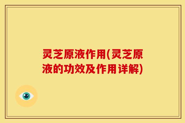 灵芝原液作用(灵芝原液的功效及作用详解)