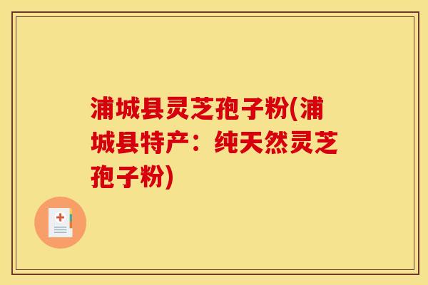 浦城县灵芝孢子粉(浦城县特产:纯天然灵芝孢子粉)