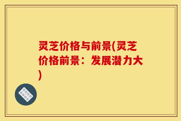 灵芝价格与前景(灵芝价格前景：发展潜力大)