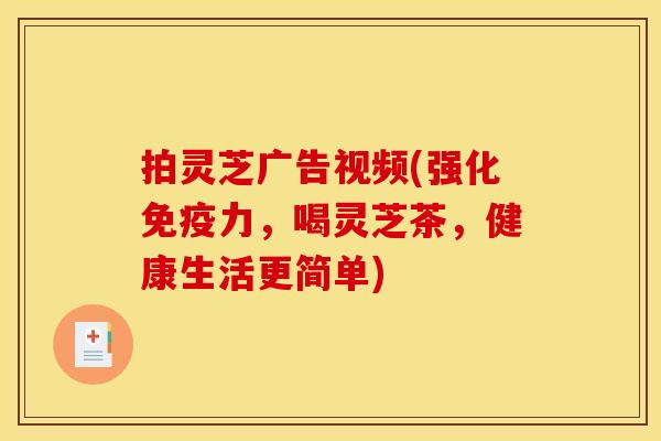 拍灵芝广告视频(强化免疫力,喝灵芝茶,健康生活更简单)