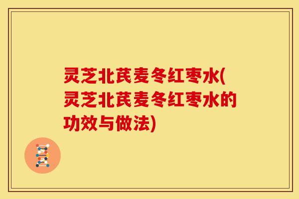 灵芝北芪麦冬红枣水(灵芝北芪麦冬红枣水的功效与做法)