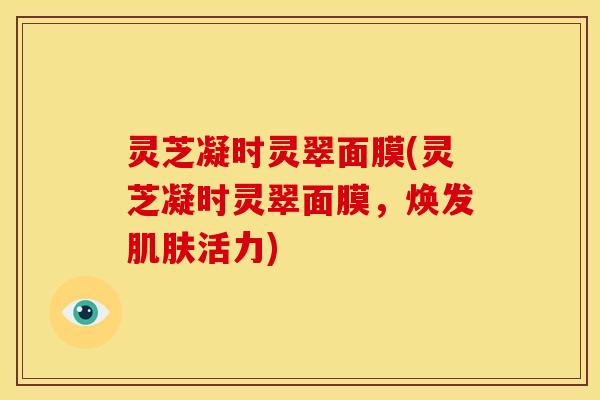 灵芝凝时灵翠面膜(灵芝凝时灵翠面膜,焕发肌肤活力)