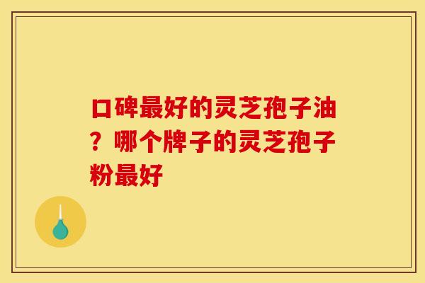 口碑最好的灵芝孢子油?哪个牌子的灵芝孢子粉最好