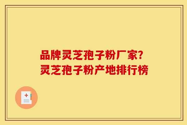 品牌灵芝孢子粉厂家?灵芝孢子粉产地排行榜
