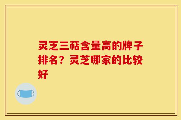 灵芝三萜含量高的牌子排名?灵芝哪家的比较好