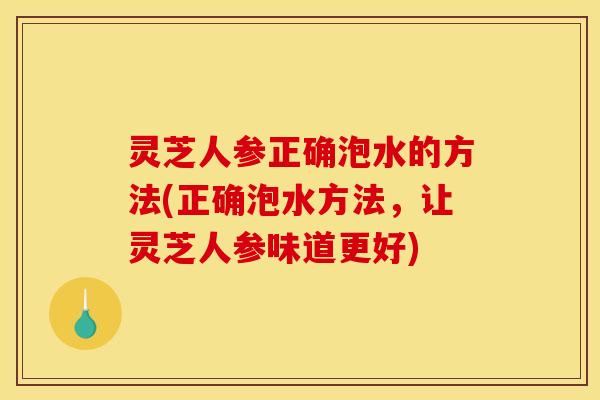 灵芝人参正确泡水的方法(正确泡水方法,让灵芝人参味道更好)