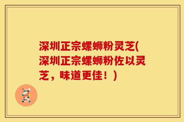 深圳正宗螺蛳粉灵芝(深圳正宗螺蛳粉佐以灵芝，味道更佳！)